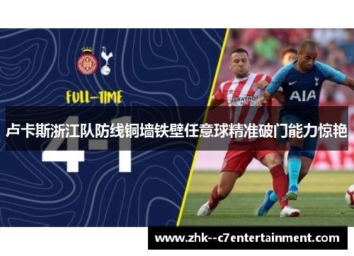 卢卡斯浙江队防线铜墙铁壁任意球精准破门能力惊艳 卢卡斯浙江队防线铜墙铁壁任意球精准破门能力惊艳