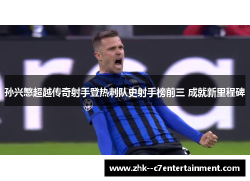 孙兴慜超越传奇射手登热刺队史射手榜前三 成就新里程碑