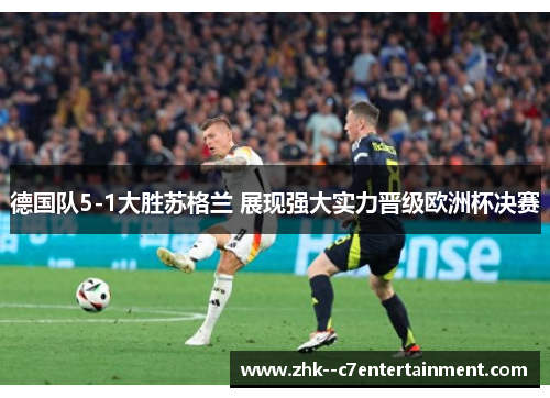 德国队5-1大胜苏格兰 展现强大实力晋级欧洲杯决赛 德国队5-1大胜苏格兰 展现强大实力晋级欧洲杯决赛