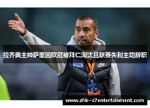 拉齐奥主帅萨里因欧冠被拜仁淘汰且联赛失利主动辞职 拉齐奥主帅萨里因欧冠被拜仁淘汰且联赛失利主动辞职