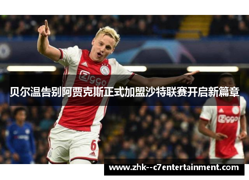 贝尔温告别阿贾克斯正式加盟沙特联赛开启新篇章 贝尔温告别阿贾克斯正式加盟沙特联赛开启新篇章