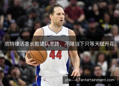 底特律活塞长期建队思路，不赌当下只等天赋开花