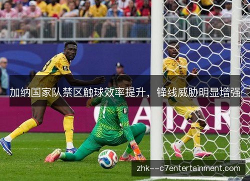 加纳国家队禁区触球效率提升，锋线威胁明显增强
