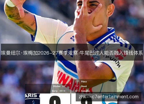 埃曼纽尔·埃梅加2026-27赛季观察 牛尾巴过人能否融入锋线体系